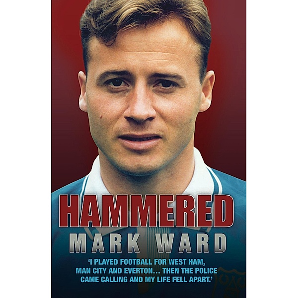 Hammered - I Played Football for West Ham, Man City and Everton... Then the Police Came Calling and My Life Fell Apart, Mark Ward