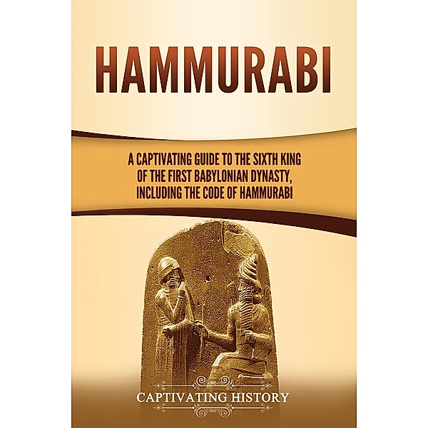 Hammurabi: A Captivating Guide to the Sixth King of the First Babylonian Dynasty, Including the Code of Hammurabi, Captivating History