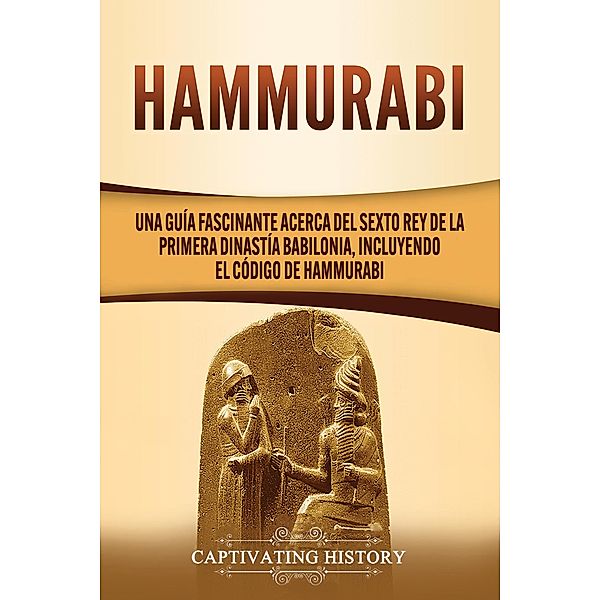 Hammurabi: Una guía fascinante acerca del sexto rey de la primera dinastía babilonia, incluyendo el Código de Hammurabi, Captivating History