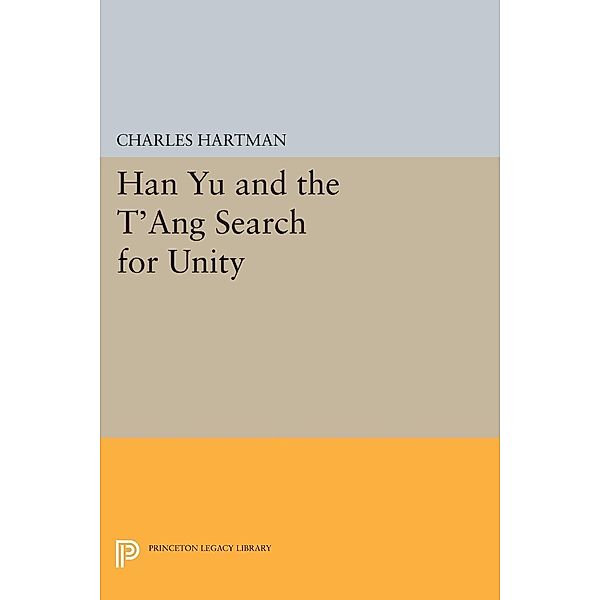 Han Yu and the T'ang Search for Unity / Princeton Legacy Library Bd.76, Charles Hartman