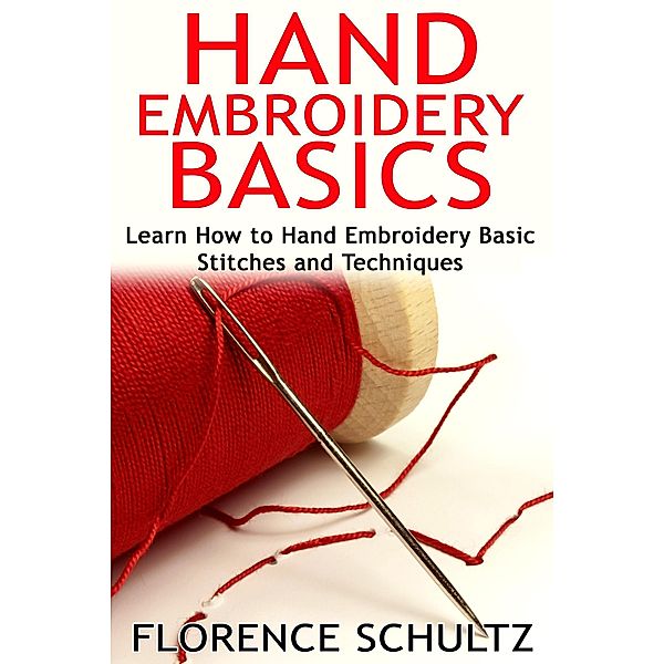 Hand Embroidery Basics. Learn How to Hand Embroidery Basic Stitches and Techniques, Florence Schultz