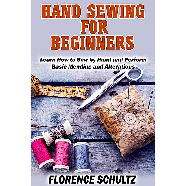 Hand Sewing for Beginners. Learn How to Sew by Hand and Perform Basic Mending and Alterations, Florence Schultz