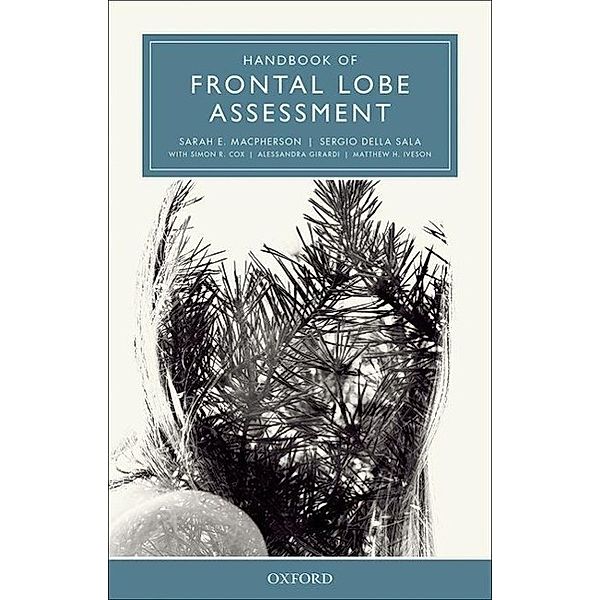 Handbook of Frontal Lobe Assessment, Sarah E. (Senior Lecturer in Human Cognitive Neuroscience, Psychology Department, University of Edinburgh, UK.) MacPherson, Sergio (Professor of Human Cognitive Neuroscience, Psychology Department, University of Edinburgh, UK.) Della Sala, Simon R. (Centre for Cognitive Ageing and Cognitive Epidemiology, University of Edinburgh) Cox, Alessandra (Human Cognitive Neuroscience, Department of Psychology, University of Edinburgh) Girardi, Matthew H. (Human Cognitive Neuroscience, Department of Psychology, University of Edinburgh) Iveson