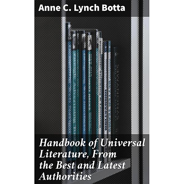 Handbook of Universal Literature, From the Best and Latest Authorities, Anne C. Lynch Botta