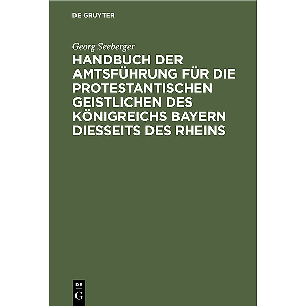 Handbuch der Amtsführung für die protestantischen Geistlichen des Königreichs Bayern diesseits des Rheins, Georg Seeberger