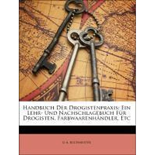 Handbuch Der Drogistenpraxis: Ein Lehr- Und Nachschlagebuch Fur Drogisten, Farbwaarenhandler, Etc, G. A. Buchheister