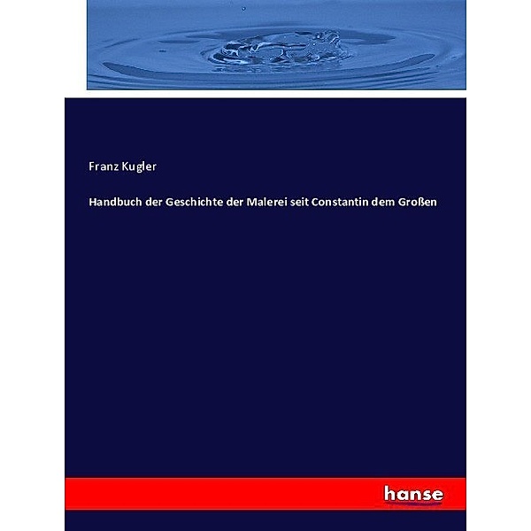 Handbuch der Geschichte der Malerei seit Constantin dem Großen, Franz Kugler