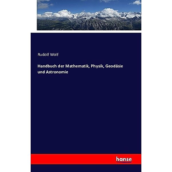 Handbuch der Mathematik, Physik, Geodäsie und Astronomie, Rudolf Wolf