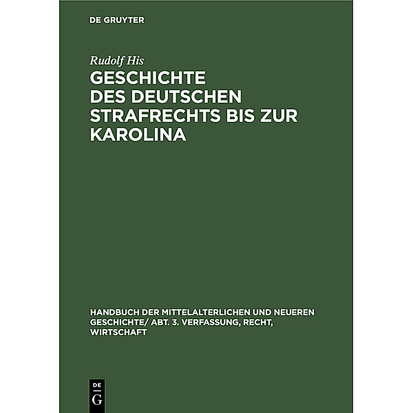 Handbuch der mittelalterlichen und neueren Geschichte. Verfassung, Recht, Wirtschaft / Abt. 3 / Geschichte des Deutschen Strafrechts bis zur Karolina, Rudolf His