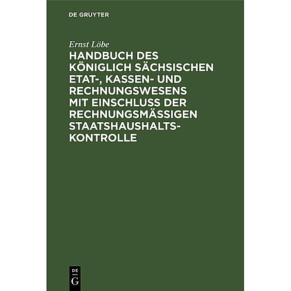 Handbuch des Königlich Sächsischen Etat-, Kassen- und Rechnungswesens mit Einschluß der rechnungsmäßigen Staatshaushaltskontrolle, Ernst Löbe