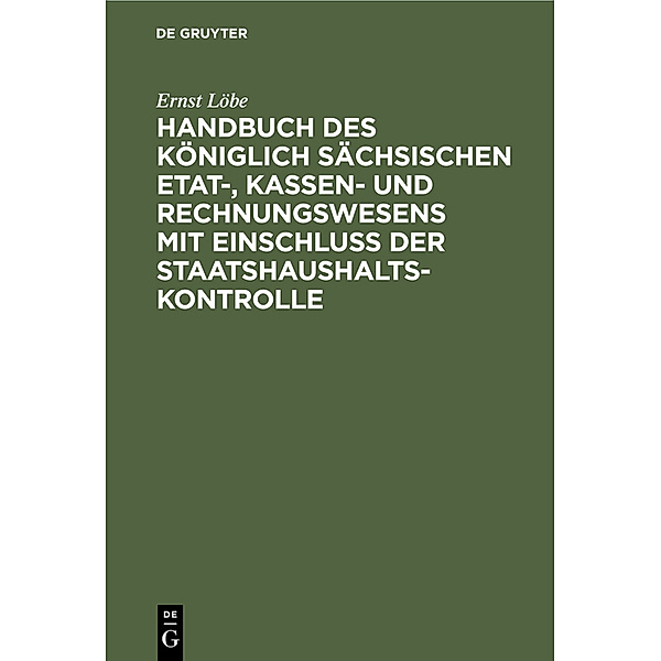 Handbuch des Königlich Sächsischen Etat-, Kassen- und Rechnungswesens mit Einschluss der Staatshaushaltskontrolle, Ernst Löbe