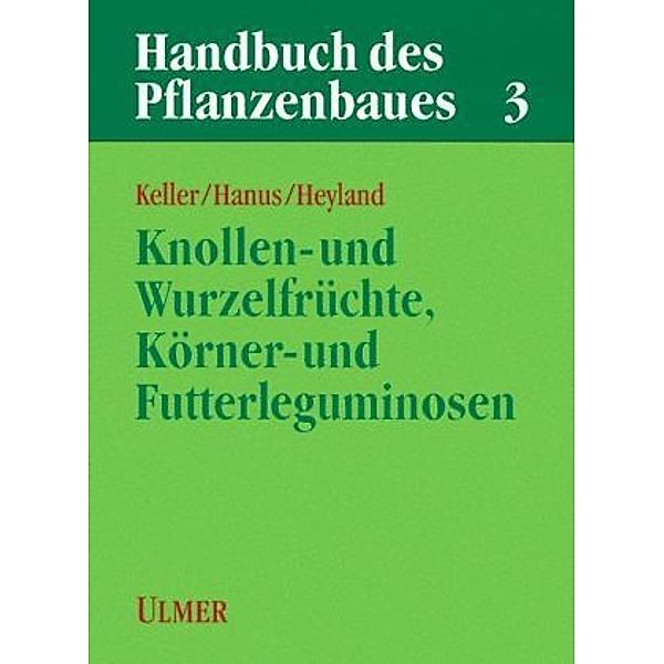 Handbuch des Pflanzenbaues: Bd.3 Handbuch des Pflanzenbaus Band 3 - Knollen- und Wurzelfrüchte, Körner- und Futterleguminosen, Herbert Hanus (Hrsg.), Klaus-Ulrich Heyland, Ernst Robert Keller