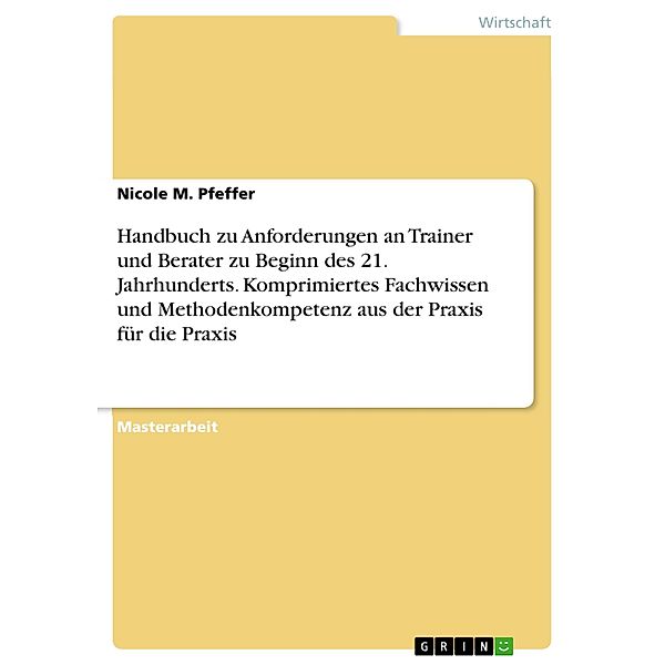 Handbuch zu Anforderungen an Trainer und Berater zu Beginn des 21. Jahrhunderts. Komprimiertes Fachwissen und Methodenkompetenz aus der Praxis für die Praxis, Nicole M. Pfeffer