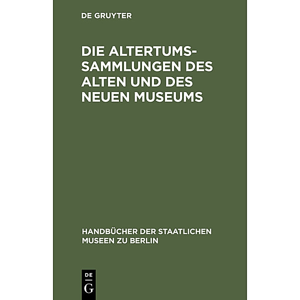 Handbücher der Staatlichen Museen zu Berlin / Die Altertums-Sammlungen des Alten und des Neuen Museums