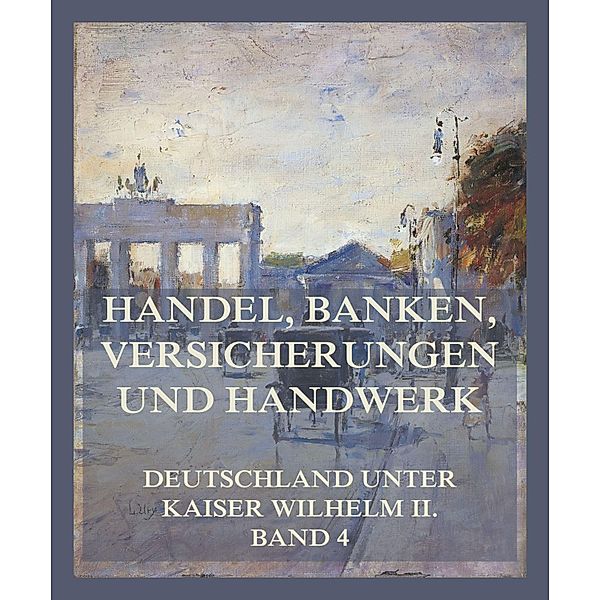 Handel, Banken, Versicherungen und Handwerk / Deutschland unter Kaiser Wilhelm II. Bd.4, jur. Bernhard Harms, Otto Ehlers, Richard Witting, Johann Wever, Franz Hitze