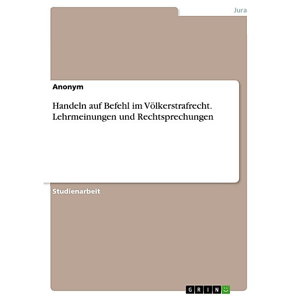 Handeln auf Befehl im Völkerstrafrecht. Lehrmeinungen und Rechtsprechungen