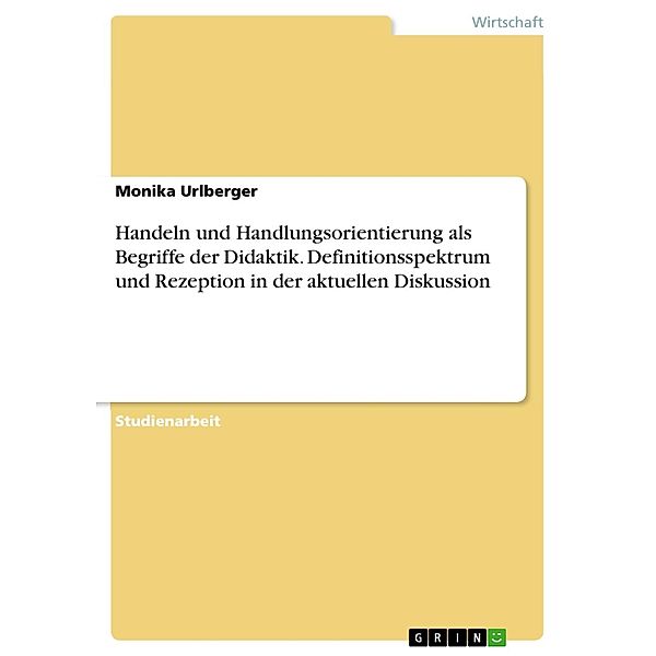 Handeln und Handlungsorientierung als Begriffe der Didaktik: Definitionsspektrum und Rezeption in der aktuellen Diskussion, Monika Urlberger