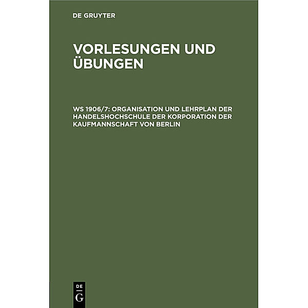 Handelshochschule Berlin. Vorlesungen und Übungen / WS 1906/7 / Organisation und Lehrplan der Handelshochschule der Korporation der Kaufmannschaft von Berlin