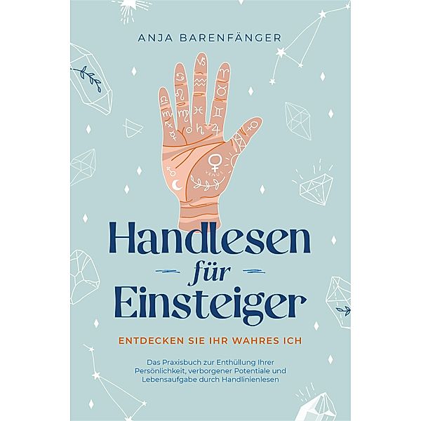 Handlesen für Einsteiger - Entdecken Sie Ihr wahres ICH: Das Praxisbuch zur Enthüllung Ihrer Persönlichkeit, verborgener Potentiale und Lebensaufgabe durch Handlinienlesen, Anja Barenfänger