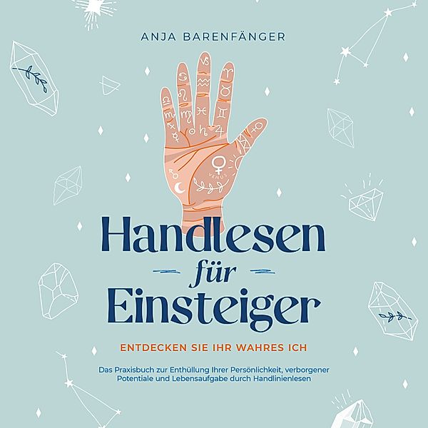 Handlesen für Einsteiger - Entdecken Sie Ihr wahres ICH: Das Praxisbuch zur Enthüllung Ihrer Persönlichkeit, verborgener Potentiale und Lebensaufgabe durch Handlinienlesen, Anja Barenfänger