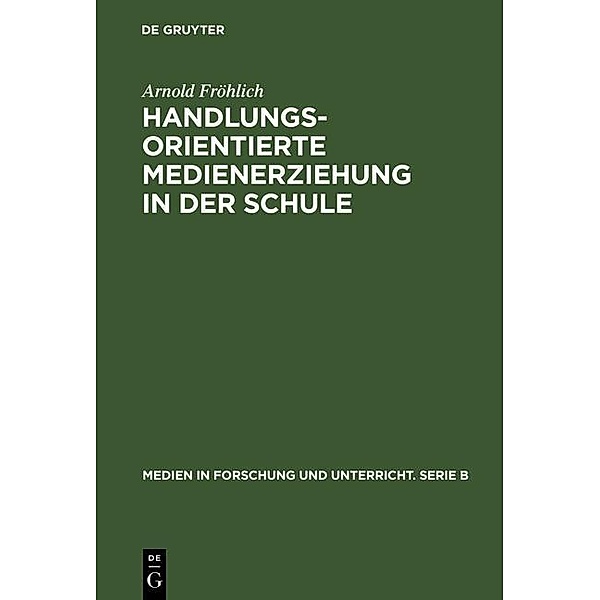 Handlungsorientierte Medienerziehung in der Schule / Medien in Forschung und Unterricht. Serie B Bd.6, Arnold Fröhlich