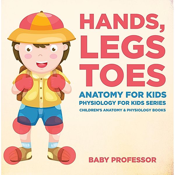 Hands, Legs and Toes Anatomy for Kids: Physiology for Kids Series - Children's Anatomy & Physiology Books / Baby Professor, Baby