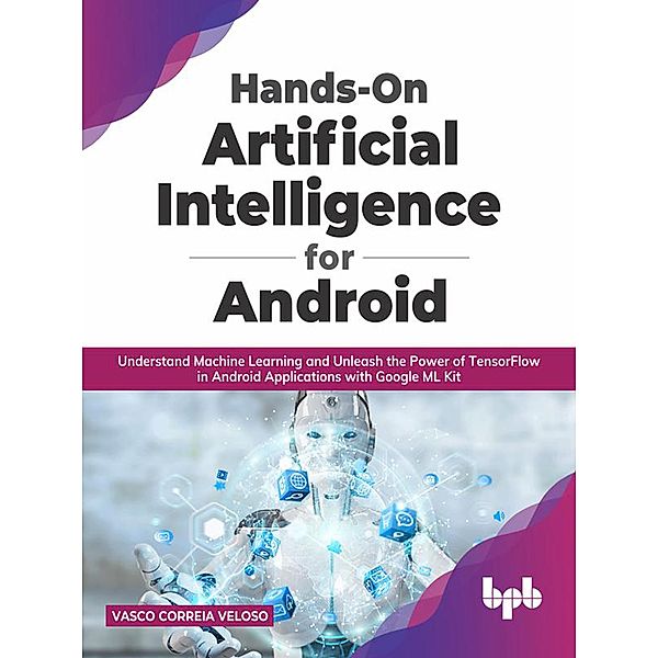 Hands-On Artificial Intelligence for Android: Understand Machine Learning and Unleash the Power of TensorFlow in Android Applications with Google ML Kit, Vasco Correia Veloso