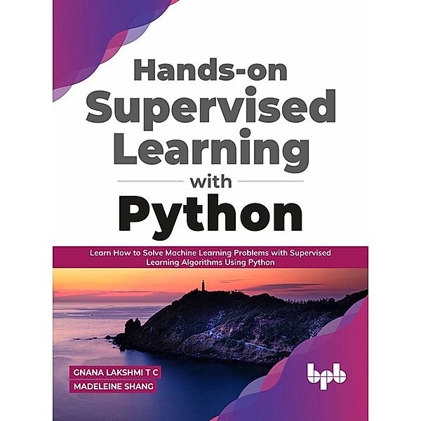 Hands-on Supervised Learning with Python: Learn How to Solve Machine Learning Problems with Supervised Learning Algorithms Using Python (English Edition), Gnana Lakshmi T C, Madeleine Shang