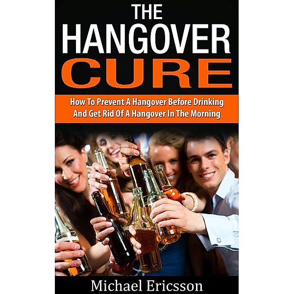 Hangover Cure: How To Prevent A Hangover Before Drinking And Get Rid Of A Hangover In The Morning, Michael Ericsson
