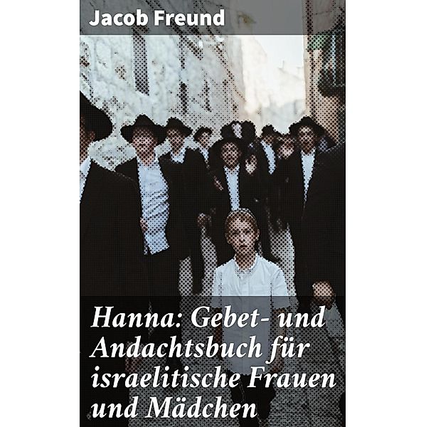 Hanna: Gebet- und Andachtsbuch für israelitische Frauen und Mädchen, Jacob Freund