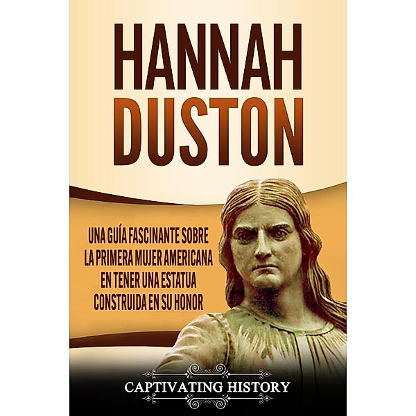 Hannah Duston Una guía fascinante sobre la primera mujer americana en tener una estatua construida en su honor, Captivating History