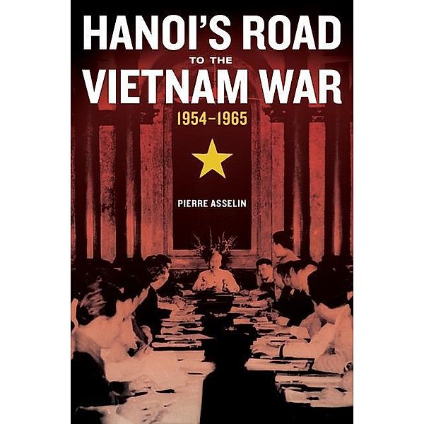 Hanoi's Road to the Vietnam War, 1954-1965 / From Indochina to Vietnam: Revolution and War in a Global Perspective Bd.7, Pierre Asselin