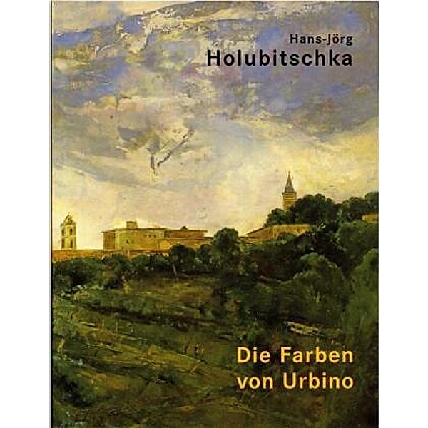 Hans-Jörg Holubitschka, Die Farben von Urbino, Landschaften 1992-2007, Hans-Jörg Holubitschka