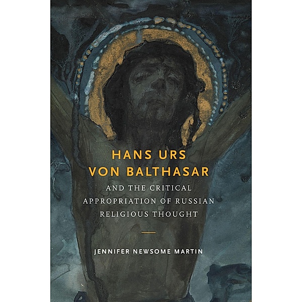Hans Urs von Balthasar and the Critical Appropriation of Russian Religious Thought, Jennifer Newsome Martin