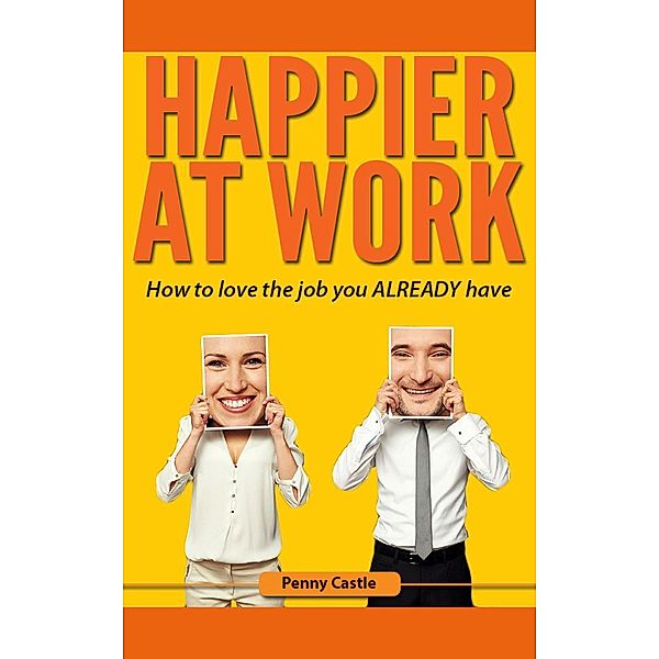 Happier at Work: How to Love the Job You Already Have, Penny Castle