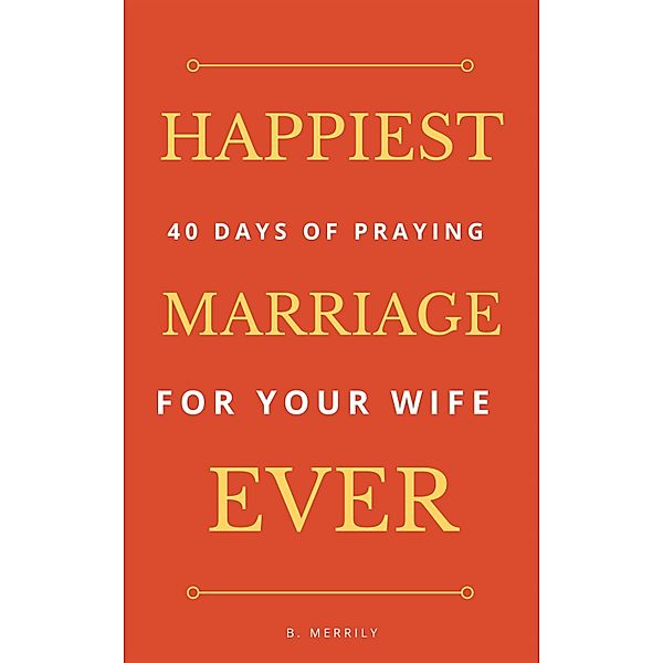 Happiest Marriage Ever: 40 Days of Praying for Your Wife / Whole Person Recovery, B. Merrily