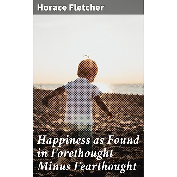 Happiness as Found in Forethought Minus Fearthought, Horace Fletcher