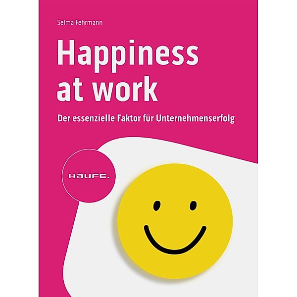 Happiness at Work - Der essenzielle Faktor für Unternehmenserfolg / Haufe Fachbuch, Selma Fehrmann