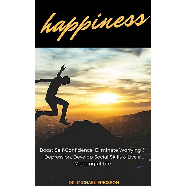 Happiness: Boost Self-Confidence, Eliminate Worrying & Depression, Develop Social Skills & Live a Meaningful Life, Michael Ericsson