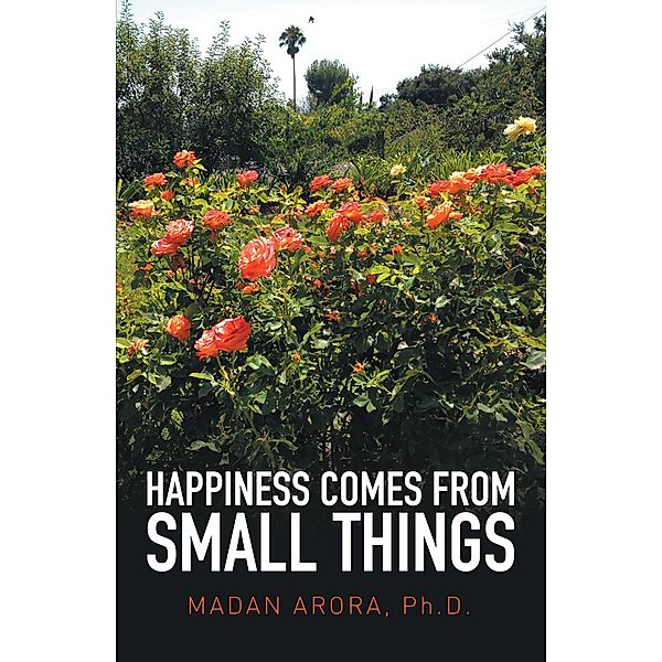 Happiness Comes from Small Things, Madan Arora Ph. D.