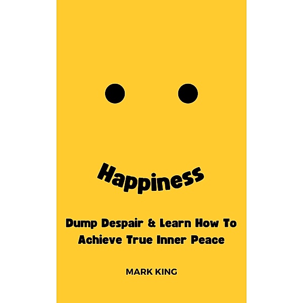 Happiness: Dump Despair & Learn How To Achieve True Inner Peace, Mark King