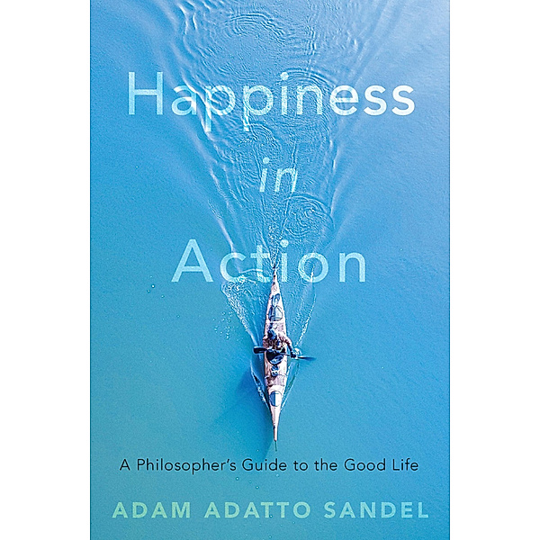 Happiness in Action - A Philosopher's Guide to the Good Life, Adam Adatto Sandel