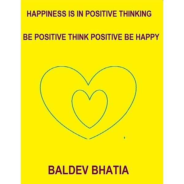 Happiness Is In Positive Thinking - Be Positive Think Positive Be Happy, BALDEV BHATIA