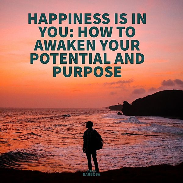 HAPPINESS IS IN YOU HOW TO AWAKEN YOUR POTENTIAL AND PURPOSE, John Jairo Barbosa Jimenez
