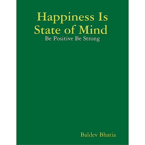 Happiness Is State of Mind  - Be Positive Be Strong, BALDEV BHATIA