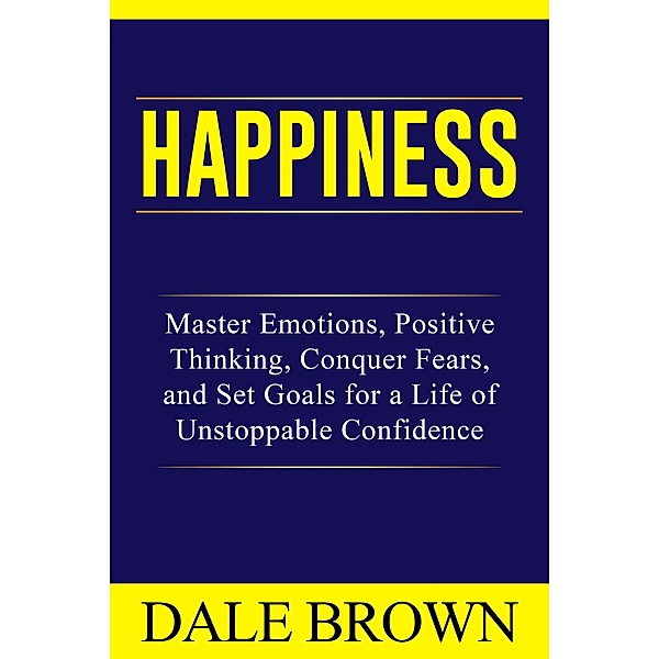 Happiness: Master Emotions, Positive Thinking, Conquer Fears, and Set Goals for a Life of Unstoppable Confidence and Joy, Dale Brown