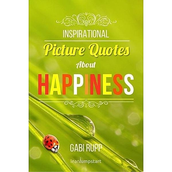 Happiness Quotes: Inspirational Picture Quotes about Happiness (Leanjumpstart Life Series Book 1), Gabi Rupp