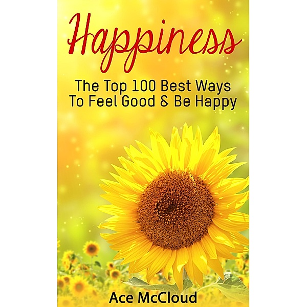 Happiness: The Top 100 Best Ways To Feel Good & Be Happy, Ace Mccloud