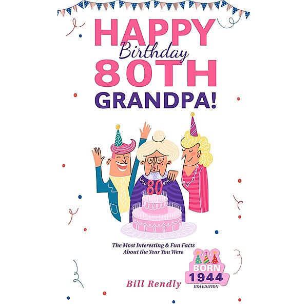 Happy 80th Birthday Grandpa!: The Most Interesting & Fun Facts About the Year You Were Born (1944 USA Edition), Bill Rendly