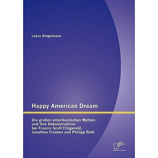 Happy American Dream: Die großen amerikanischen Mythen und Ihre Dekonstruktion bei Francis Scott Fitzgerald, Jonathan Franzen und Philipp Roth, Lukas Dingelmaier
